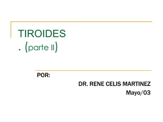 TIROIDES . ( parte II ) POR: DR. RENE CELIS MARTINEZ Mayo/03 