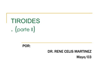 TIROIDES . ( parte II ) POR: DR. RENE CELIS MARTINEZ Mayo/03 