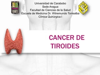 CANCER DE
TIROIDES
Universidad de Carabobo
Sede Aragua
Facultad de Ciencias de la Salud
Escuela de Medicina Dr. Witremundo Torrealba
Clínica Quirúrgica I
 