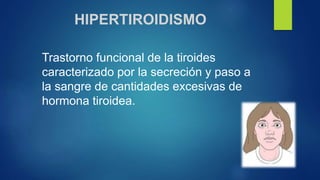 HIPERTIROIDISMO
Trastorno funcional de la tiroides
caracterizado por la secreción y paso a
la sangre de cantidades excesivas de
hormona tiroidea.
 