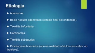 Etiología
► Adenomas.
► Bocio nodular edematoso (estadio final del endémico).
► Tiroiditis linfocitaria.
► Carcinomas.
► Tiroiditis subagudas.
► Procesos embrionarios (son en realidad nódulos cervicales, no
tiroideos).
 