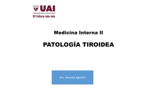 Medicina Interna II
PATOLOGÍA TIROIDEA
Dra. Marcela Agostini
 