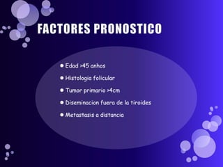FACTORES PRONOSTICOEdad >45 anhosHistologiafolicularTumor primario >4cmDiseminacionfuera de la tiroidesMetastasis a distancia