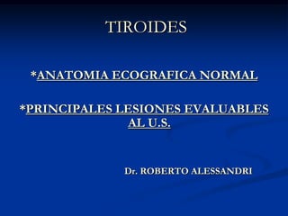 TIROIDES *ANATOMIA ECOGRAFICA NORMAL *PRINCIPALES LESIONES EVALUABLES AL U.S. Dr. ROBERTO ALESSANDRI 