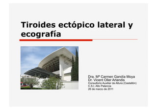 Tiroides ectópico lateral y
ecografía




                Dra. Mª Carmen Gandía Moya
                Dr. Vicent Oller Arlandis
                Consultorio Auxiliar de Altura (Castellón)
                C.S.I. Alto Palancia
                26 de marzo de 2011
 