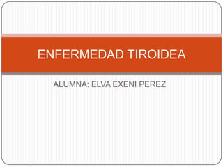 ALUMNA: ELVA EXENI PEREZ
ENFERMEDAD TIROIDEA
 