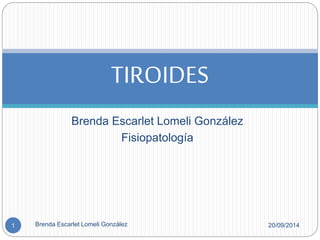 TIROIDES 
Brenda Escarlet Lomeli González 
Fisiopatología 
1 Brenda Escarlet Lomeli González 20/09/2014 
 