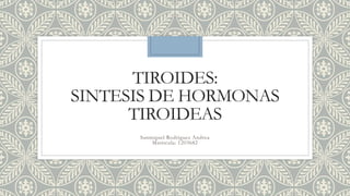 TIROIDES:
SINTESIS DE HORMONAS
TIROIDEAS
Sanmiguel Rodriguez Andrea
Matricula: 1203682
 