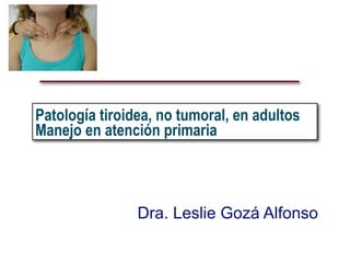 Patología tiroidea, no tumoral, en adultos
Manejo en atención primaria




                Dra. Leslie Gozá Alfonso
 