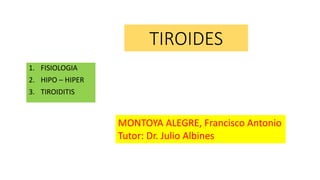 TIROIDES
1. FISIOLOGIA
2. HIPO – HIPER
3. TIROIDITIS
MONTOYA ALEGRE, Francisco Antonio
Tutor: Dr. Julio Albines
 
