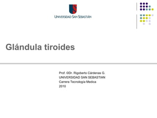Glándula tiroides

             Prof. ©Dr. Rigoberto Cárdenas G.
             UNIVERSIDAD SAN SEBASTIAN
             Carrera Tecnología Medica
             2010
 