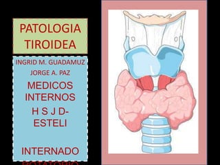 PATOLOGIA
TIROIDEA
INGRID M. GUADAMUZ
JORGE A. PAZ
MEDICOS
INTERNOS
H S J D-
ESTELI
INTERNADO
 