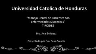 Universidad Catolica de Honduras
“Manejo Dental de Pacientes con
Enfermedades Sistemicas”
TIROIDES
Presentado por Dra. Saira Salazar
Dra. Ana Enriquez
 