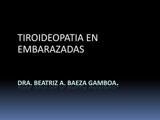 TIROIDEOPATIA EN
EMBARAZADAS


DRA. BEATRIZ A. BAEZA GAMBOA.
 