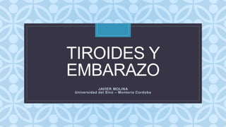 C
TIROIDES Y
EMBARAZO
JAVIER MOLINA
Universidad del Sinú – Montería Cordoba
 