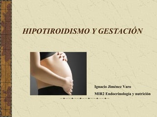 HIPOTIROIDISMO Y GESTACIÓN




               Ignacio Jiménez Varo
               MIR2 Endocrinología y nutrición
 