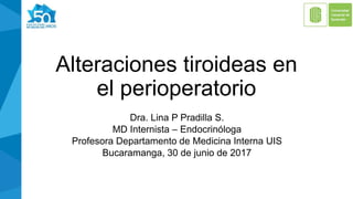 Alteraciones tiroideas en
el perioperatorio
Dra. Lina P Pradilla S.
MD Internista – Endocrinóloga
Profesora Departamento de Medicina Interna UIS
Bucaramanga, 30 de junio de 2017
 