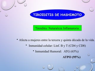TIROIDITIS DE HASHIMOTO
• Afecta a mujeres entre la tercera y quinta década de la vida.
• Inmunidad celular: Linf. B y T (CD4 y CD8)
• Inmunidad Humoral: ATG (65%)
ATPO (95%)
Tiroiditis: Naturaleza Inflamatoria.
 