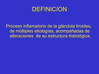 DEFINICION Proceso inflamatorio de la glándula tiroides, de múltiples etiologías, acompañadas de alteraciones  de su estructura histológica. 