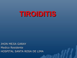TIROIDITISTIROIDITIS
JHON MEJIA GARAYJHON MEJIA GARAY
Medico ResidenteMedico Residente
HOSPITAL SANTA ROSA DE LIMAHOSPITAL SANTA ROSA DE LIMA
 