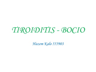 TIROIDITIS - BOCIO
     Hazem Kalo 555903
 