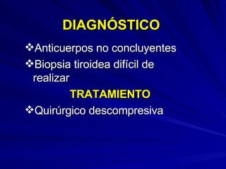 DIAGNÓSTICO Anticuerpos no concluyentes  Biopsia tiroidea difícil de realizar TRATAMIENTO Quirúrgico descompresiva 