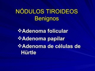 NÓDULOS TIROIDEOS Benignos Adenoma folicular Adenoma papilar Adenoma de células de Hürtle 
