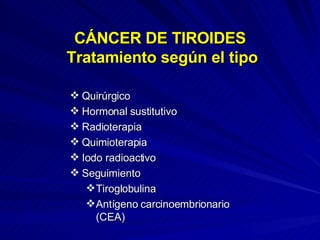 CÁNCER DE TIROIDES  Tratamiento según el tipo Quirúrgico Hormonal sustitutivo Radioterapia Quimioterapia Iodo radioactivo Seguimiento Tiroglobulina Antígeno carcinoembrionario (CEA) 
