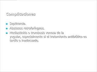 Complicaciones

   Septicemia.
   Abscesos retrofaríngeos.
   Mediastinitis o trombosis venosa de la
    yugular, especialmente si el tratamiento antibiótico es
    tardío o inadecuado.
 