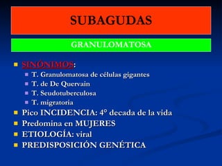 SUBAGUDAS SINÓNIMOS : T. Granulomatosa de células gigantes T. de De Quervain T. Seudotuberculosa T. migratoria Pico INCIDENCIA: 4° decada de la vida Predomina en MUJERES ETIOLOGÍA: viral PREDISPOSICIÓN GENÉTICA GRANULOMATOSA 