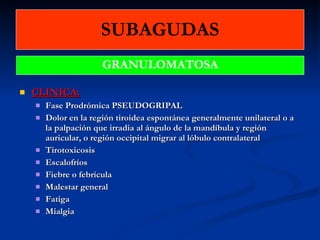 SUBAGUDAS CLINICA: Fase Prodrómica PSEUDOGRIPAL Dolor en la región tiroidea espontánea generalmente unilateral o a la palpación que irradia al ángulo de la mandíbula y región auricular, o región occipital migrar al lóbulo contralateral Tirotoxicosis Escalofríos Fiebre o febrícula Malestar general Fatiga Mialgia GRANULOMATOSA 