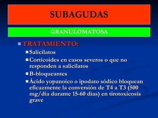SUBAGUDAS TRATAMIENTO:  Salicilatos Corticoides en casos severos o que no responden a salicilatos B-bloqueantes  Ácido yopanoico o ipodato sódico bloquean eficazmente la conversión de T4 a T3 (500 mg/día durante 15-60 días) en tirotoxicosis grave GRANULOMATOSA 