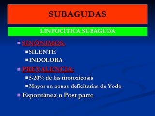 SUBAGUDAS SINÓNIMOS:   SILENTE INDOLORA PREVALENCIA:   5-20% de las tirotoxicosis Mayor en zonas deficitarias de Yodo Espontánea o Post parto LINFOCÍTICA SUBAGUDA 