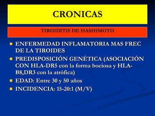 CRONICAS TIROIDITIS DE HASHIMOTO ENFERMEDAD INFLAMATORIA MAS FREC DE LA TIROIDES PREDISPOSICIÓN GENÉTICA (ASOCIACIÓN CON HLA-DR5 con la forma bociosa y HLA-B8,DR3 con la atrófica) EDAD: Entre 30 y 50 años INCIDENCIA: 15-20:1 (M/V) 