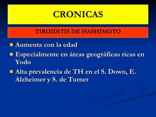 CRONICAS TIROIDITIS DE HASHIMOTO Aumenta con la edad Especialmente en áreas geográficas ricas en Yodo Alta prevalencia de TH en el S. Down, E. Alzheimer y S. de Turner 