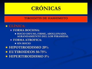 CRÓNICAS TIROIDITIS DE HASHIMOTO CLÍNICA: FORMA BOCIOSA: BOCIO DIFUSO, FIRME, ABOLLONADO, AGRANDAMIENTO DEL LOB PIRAMIDAL FORMA ATROFICA: SIN BOCIO HIPOTIROIDISMO 20% EUTIROIDEOS 50-75% HIPERTIROIDISMO 5% 
