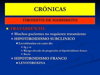 CRÓNICAS TIROIDITIS DE HASHIMOTO TRATAMIENTO: Muchos pacientes no requieren tratamiento HIPOTIROIDISMO SUBCLINICO Levotiroxina en caso de:  Sg y st Riesgo elevado de progresión al hipotiroidismo franco Bocio HIPOTIROIDISMO FRANCO LEVOTIROXINA 