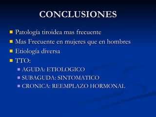 CONCLUSIONES Patología tiroidea mas frecuente Mas Frecuente en mujeres que en hombres Etiología diversa TTO: AGUDA: ETIOLOGICO SUBAGUDA: SINTOMATICO CRONICA: REEMPLAZO HORMONAL 