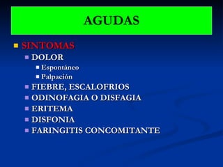 SINTOMAS DOLOR   Espontáneo Palpación  FIEBRE, ESCALOFRIOS ODINOFAGIA O DISFAGIA ERITEMA DISFONIA FARINGITIS CONCOMITANTE AGUDAS 