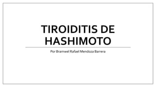 TIROIDITIS DE
HASHIMOTO
Por Bramwel Rafael Mendoza Barrera
 