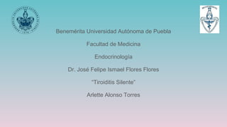 Benemérita Universidad Autónoma de Puebla
Facultad de Medicina
Endocrinología
Dr. José Felipe Ismael Flores Flores
“Tiroiditis Silente”
Arlette Alonso Torres
 