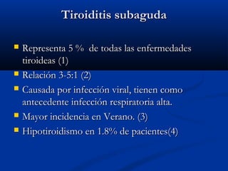 TTiirrooiiddiittiiss ssuubbaagguuddaa 
 RReepprreesseennttaa 55 %% ddee ttooddaass llaass eennffeerrmmeeddaaddeess 
ttiirrooiiddeeaass ((11)) 
 RReellaacciióónn 33--55::11 ((22)) 
 CCaauussaaddaa ppoorr iinnffeecccciióónn vviirraall,, ttiieenneenn ccoommoo 
aanntteecceeddeennttee iinnffeecccciióónn rreessppiirraattoorriiaa aallttaa.. 
 MMaayyoorr iinncciiddeenncciiaa eenn VVeerraannoo.. ((33)) 
 HHiippoottiirrooiiddiissmmoo eenn 11..88%% ddee ppaacciieenntteess((44)) 
 