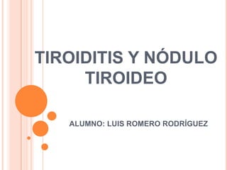 TIROIDITIS Y NÓDULO
TIROIDEO
ALUMNO: LUIS ROMERO RODRÍGUEZ

 