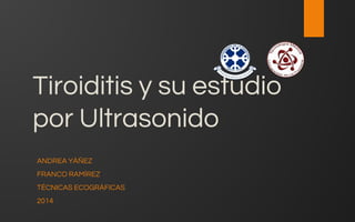 Tiroiditis y su estudio
por Ultrasonido
ANDREA YÁÑEZ
FRANCO RAMÍREZ
TÉCNICAS ECOGRÁFICAS
2014
 