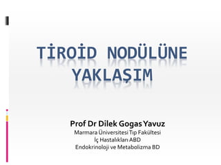 TİROİD NODÜLÜNE
YAKLAŞIM
Prof Dr Dilek GogasYavuz
Marmara ÜniversitesiTıp Fakültesi
İç HastalıklarıABD
Endokrinoloji ve Metabolizma BD
 