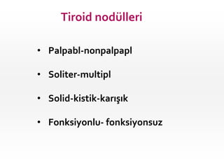 Tiroid nodülleri
• Palpabl-nonpalpapl
• Soliter-multipl
• Solid-kistik-karışık
• Fonksiyonlu- fonksiyonsuz
 