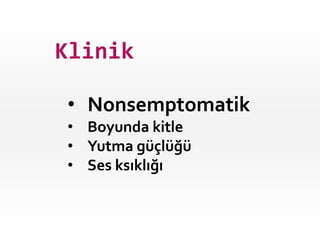 • Nonsemptomatik
• Boyunda kitle
• Yutma güçlüğü
• Ses ksıklığı
Klinik
 