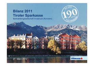 Bilanz 2011
Tiroler Sparkasse
Bankaktiengesellschaft Innsbruck (Konzern)




27. März 2012
 