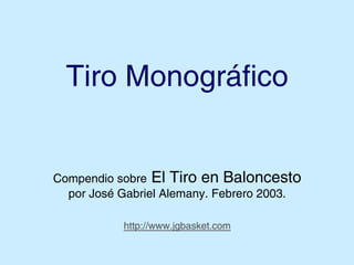 Tiro Monográfico
Compendio sobre El Tiro en Baloncesto
por José Gabriel Alemany. Febrero 2003.
http://www.jgbasket.com
 