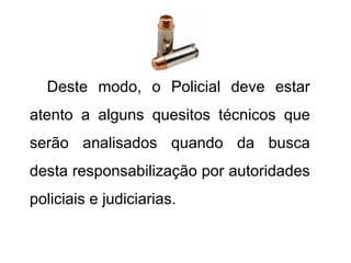 Deste modo, o Policial deve estar
atento a alguns quesitos técnicos que
serão analisados quando da busca
desta responsabilização por autoridades
policiais e judiciarias.
 